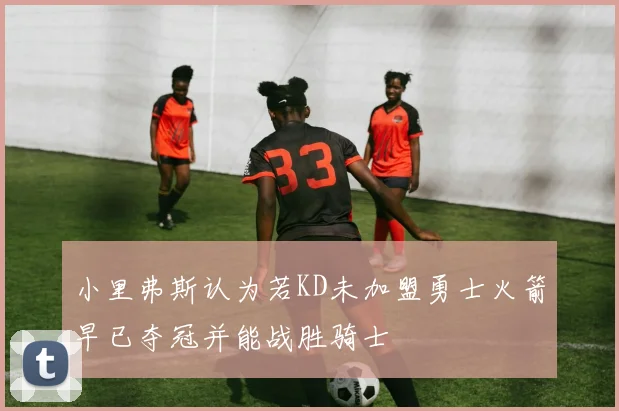 小里弗斯认为若KD未加盟勇士火箭早已夺冠并能战胜骑士