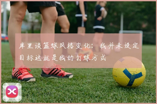 库里谈篮球风格变化：我并未设定目标这就是我的打球方式
