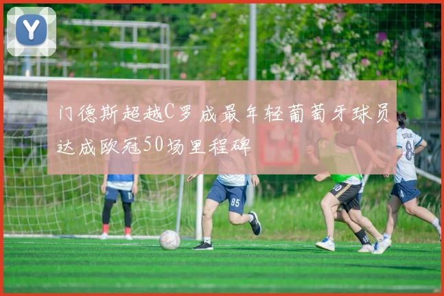 门德斯超越C罗成最年轻葡萄牙球员达成欧冠50场里程碑