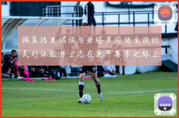 佩莱格里诺谈与劳塔罗同场竞技的美妙体验并立志在意甲赛季进球上双