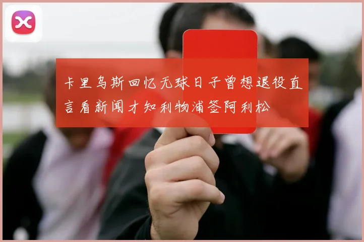 卡里乌斯回忆无球日子曾想退役直言看新闻才知利物浦签阿利松