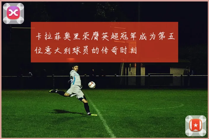 卡拉菲奥里荣膺英超冠军成为第五位意大利球员的传奇时刻