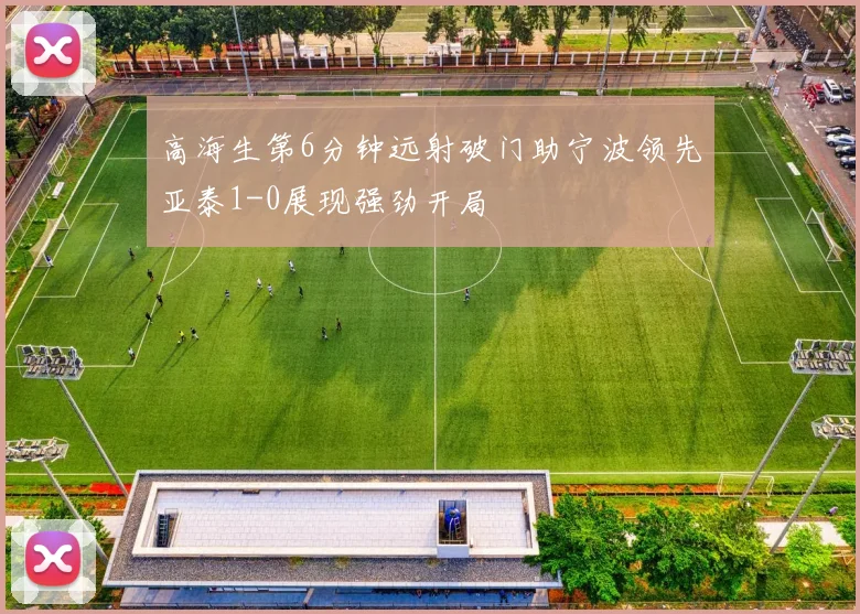 高海生第6分钟远射破门助宁波领先亚泰1-0展现强劲开局