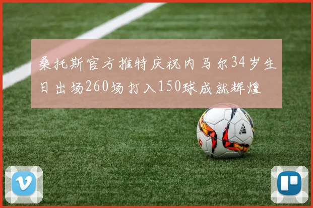 桑托斯官方推特庆祝内马尔34岁生日出场260场打入150球成就辉煌