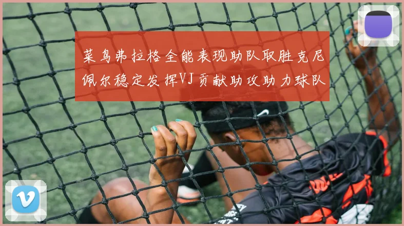 菜鸟弗拉格全能表现助队取胜克尼佩尔稳定发挥VJ贡献助攻助力球队进攻