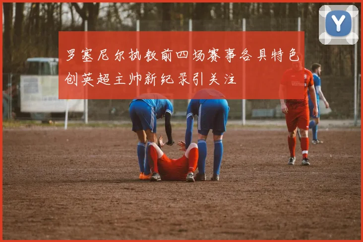 罗塞尼尔执教前四场赛事各具特色创英超主帅新纪录引关注