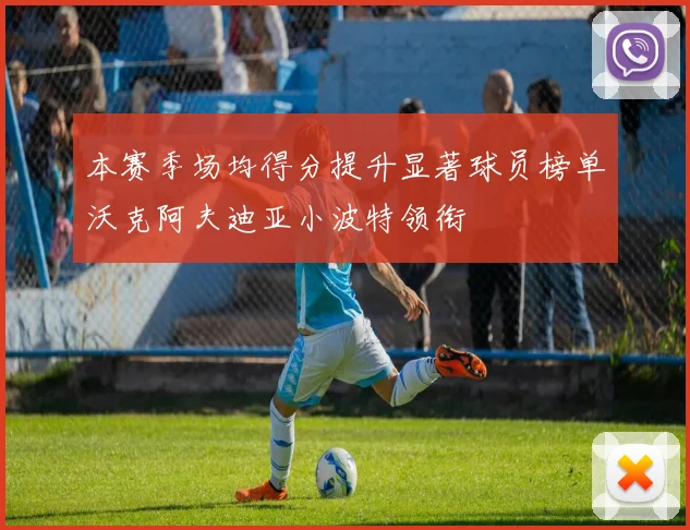 本赛季场均得分提升显著球员榜单沃克阿夫迪亚小波特领衔